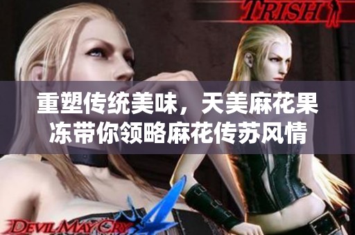 重塑传统美味，天美麻花果冻带你领略麻花传苏风情