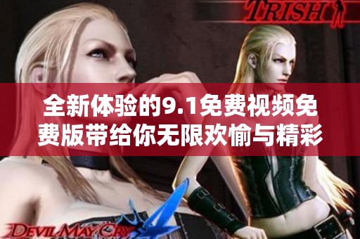 全新体验的9.1免费视频免费版带给你无限欢愉与精彩内容