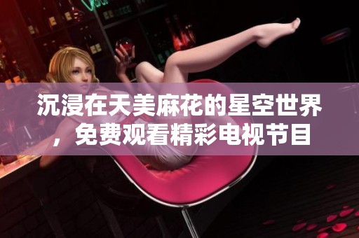 沉浸在天美麻花的星空世界，免费观看精彩电视节目