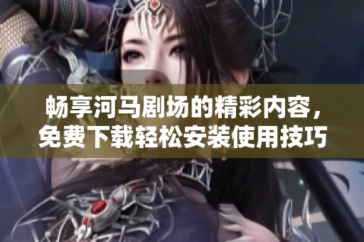 畅享河马剧场的精彩内容，免费下载轻松安装使用技巧