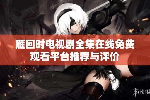 雁回时电视剧全集在线免费观看平台推荐与评价