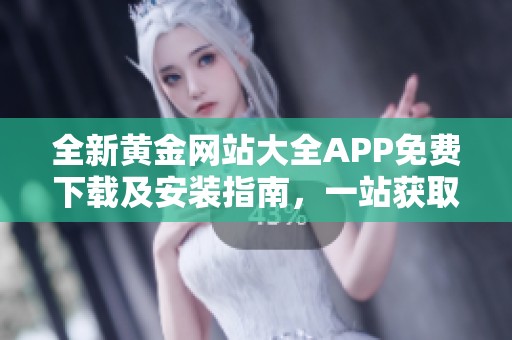 全新黄金网站大全APP免费下载及安装指南，一站获取投资信息
