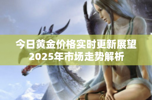 今日黄金价格实时更新展望2025年市场走势解析