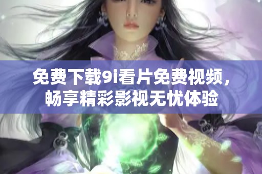 免费下载9i看片免费视频，畅享精彩影视无忧体验