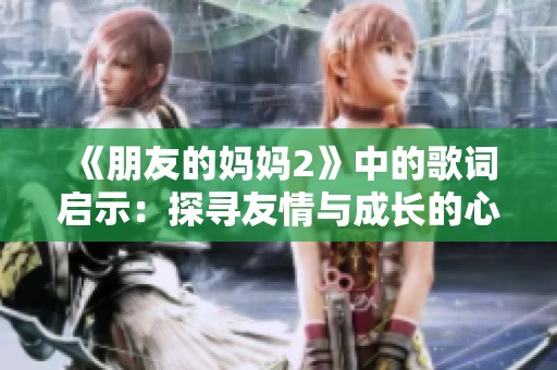 《朋友的妈妈2》中的歌词启示：探寻友情与成长的心灵旅程