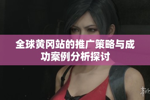 全球黄冈站的推广策略与成功案例分析探讨