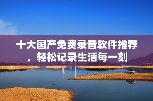 十大国产免费录音软件推荐，轻松记录生活每一刻