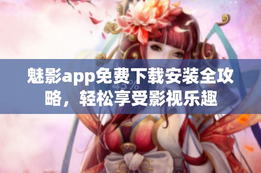 魅影app免费下载安装全攻略，轻松享受影视乐趣