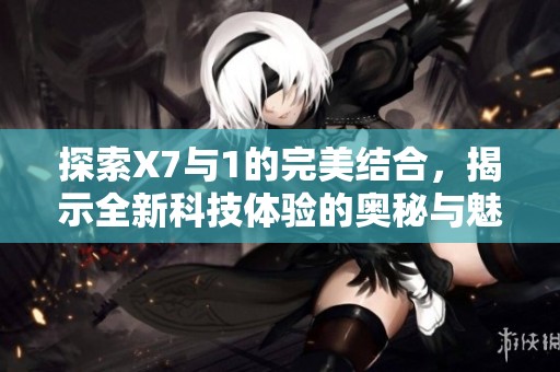 探索X7与1的完美结合，揭示全新科技体验的奥秘与魅力