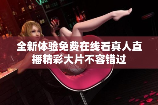 全新体验免费在线看真人直播精彩大片不容错过