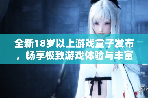 全新18岁以上游戏盒子发布，畅享极致游戏体验与丰富内容探索