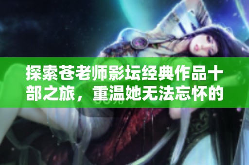 探索苍老师影坛经典作品十部之旅，重温她无法忘怀的电影魅力