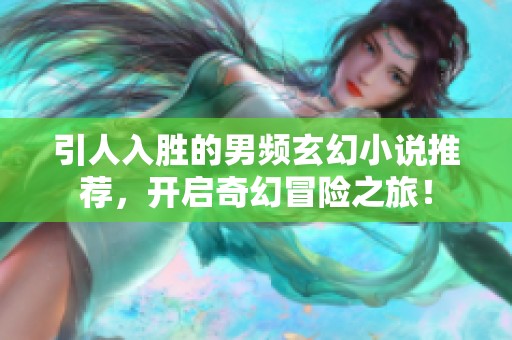 引人入胜的男频玄幻小说推荐，开启奇幻冒险之旅！
