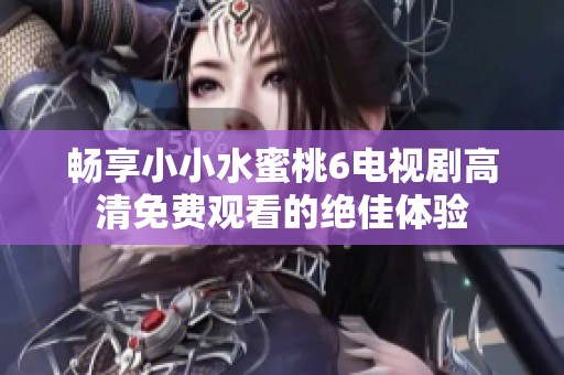 畅享小小水蜜桃6电视剧高清免费观看的绝佳体验
