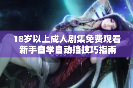 18岁以上成人剧集免费观看 新手自学自动挡技巧指南