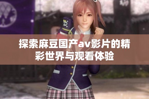 探索麻豆国产av影片的精彩世界与观看体验