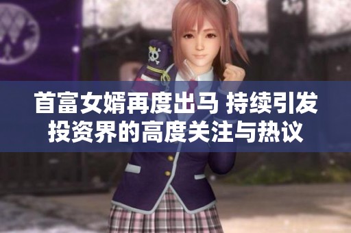 首富女婿再度出马 持续引发投资界的高度关注与热议