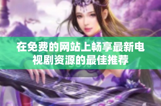 在免费的网站上畅享最新电视剧资源的最佳推荐