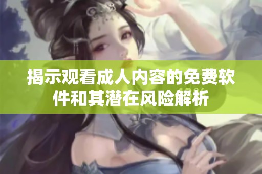 揭示观看成人内容的免费软件和其潜在风险解析