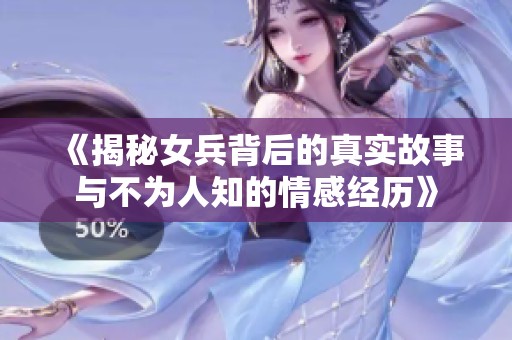 《揭秘女兵背后的真实故事与不为人知的情感经历》