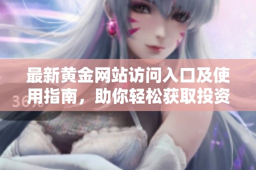 最新黄金网站访问入口及使用指南，助你轻松获取投资信息