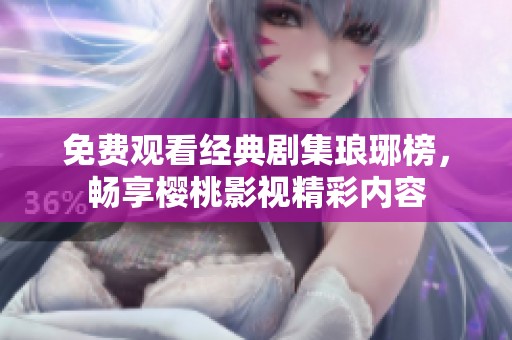 免费观看经典剧集琅琊榜，畅享樱桃影视精彩内容