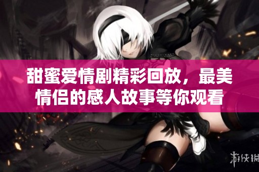 甜蜜爱情剧精彩回放，最美情侣的感人故事等你观看
