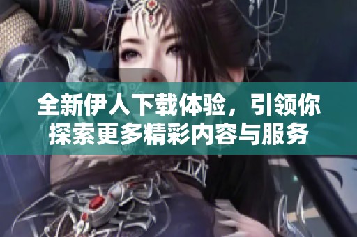 全新伊人下载体验，引领你探索更多精彩内容与服务