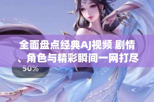 全面盘点经典AJ视频 剧情、角色与精彩瞬间一网打尽