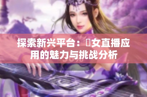 探索新兴平台：祼女直播应用的魅力与挑战分析