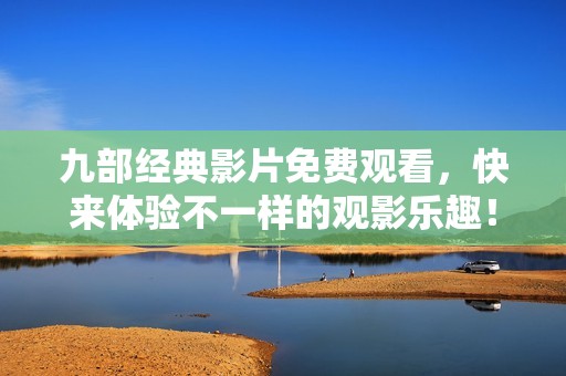 九部经典影片免费观看，快来体验不一样的观影乐趣！