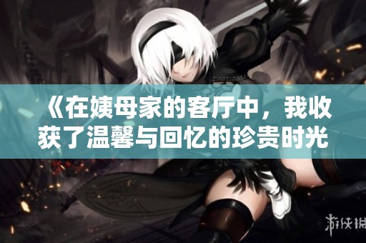 《在姨母家的客厅中，我收获了温馨与回忆的珍贵时光》
