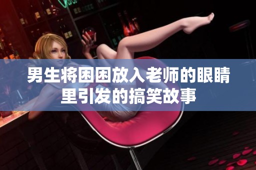 男生将困困放入老师的眼睛里引发的搞笑故事