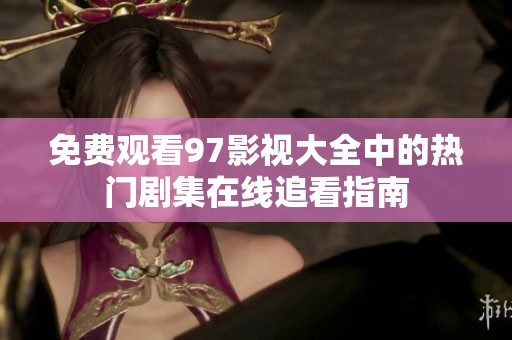 免费观看97影视大全中的热门剧集在线追看指南