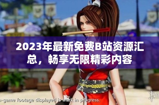 2023年最新免费B站资源汇总，畅享无限精彩内容