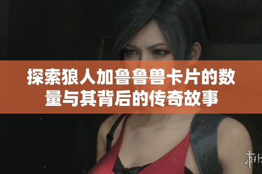 探索狼人加鲁鲁兽卡片的数量与其背后的传奇故事