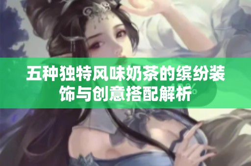 五种独特风味奶茶的缤纷装饰与创意搭配解析