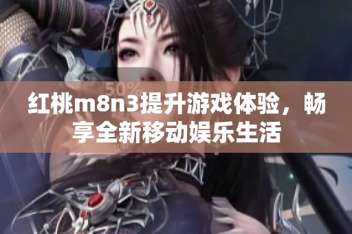红桃m8n3提升游戏体验，畅享全新移动娱乐生活