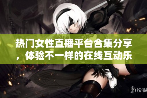 热门女性直播平台合集分享，体验不一样的在线互动乐趣
