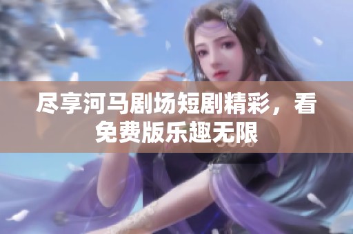 尽享河马剧场短剧精彩，看免费版乐趣无限