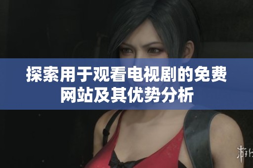 探索用于观看电视剧的免费网站及其优势分析