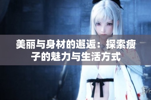 美丽与身材的邂逅：探索瘦子的魅力与生活方式