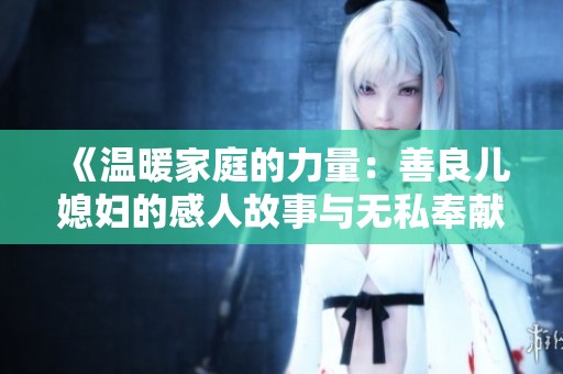 《温暖家庭的力量：善良儿媳妇的感人故事与无私奉献》