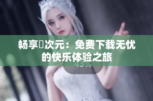 畅享囧次元：免费下载无忧的快乐体验之旅