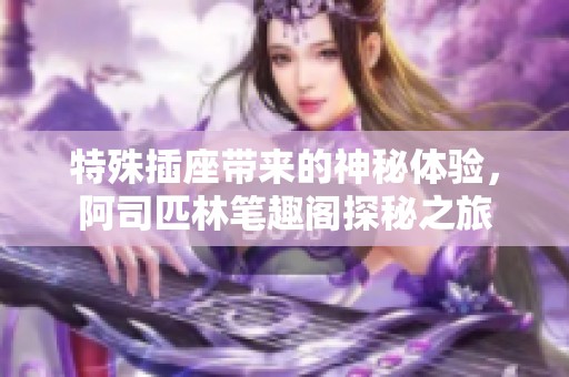 特殊插座带来的神秘体验，阿司匹林笔趣阁探秘之旅
