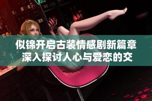 似锦开启古装情感剧新篇章 深入探讨人心与爱恋的交织