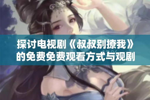 探讨电视剧《叔叔别撩我》的免费免费观看方式与观剧体验