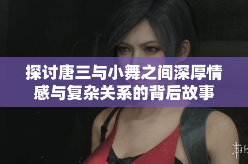 探讨唐三与小舞之间深厚情感与复杂关系的背后故事