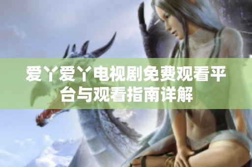 爱丫爱丫电视剧免费观看平台与观看指南详解