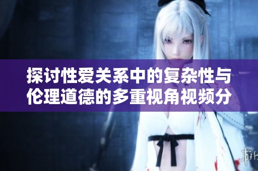 探讨性爱关系中的复杂性与伦理道德的多重视角视频分享